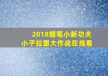 2018蜡笔小新功夫小子拉面大作战在线看