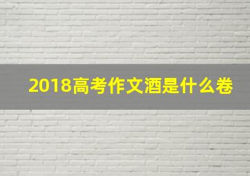 2018高考作文酒是什么卷