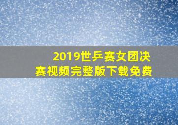 2019世乒赛女团决赛视频完整版下载免费