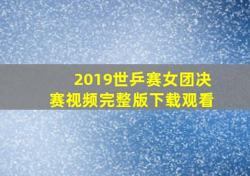 2019世乒赛女团决赛视频完整版下载观看