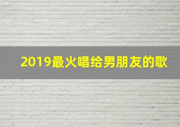 2019最火唱给男朋友的歌