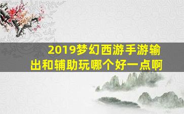 2019梦幻西游手游输出和辅助玩哪个好一点啊