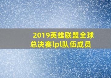 2019英雄联盟全球总决赛lpl队伍成员