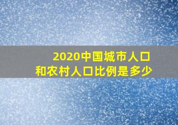 2020中国城市人口和农村人口比例是多少