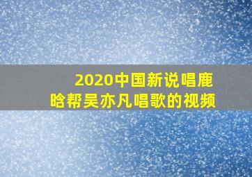 2020中国新说唱鹿晗帮吴亦凡唱歌的视频