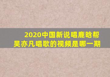 2020中国新说唱鹿晗帮吴亦凡唱歌的视频是哪一期