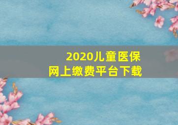 2020儿童医保网上缴费平台下载