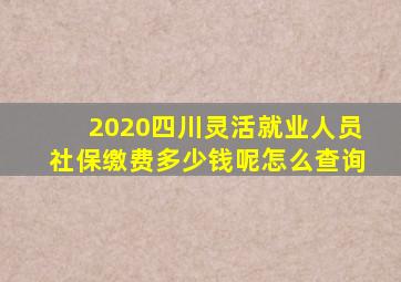 2020四川灵活就业人员社保缴费多少钱呢怎么查询