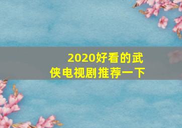 2020好看的武侠电视剧推荐一下