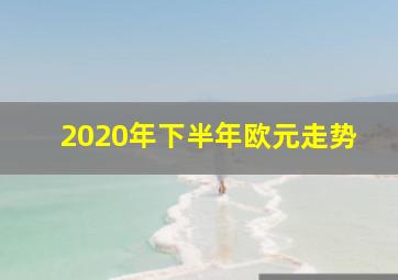 2020年下半年欧元走势