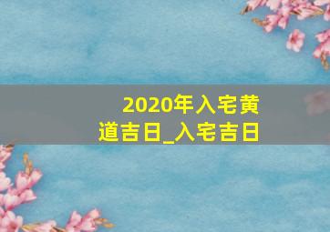 2020年入宅黄道吉日_入宅吉日