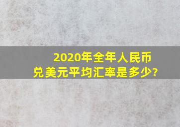 2020年全年人民币兑美元平均汇率是多少?