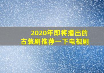 2020年即将播出的古装剧推荐一下电视剧