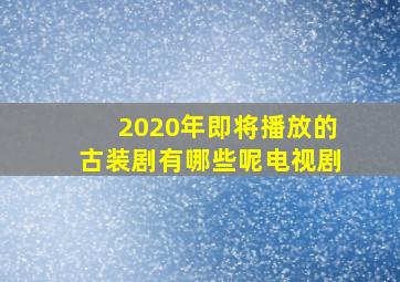 2020年即将播放的古装剧有哪些呢电视剧