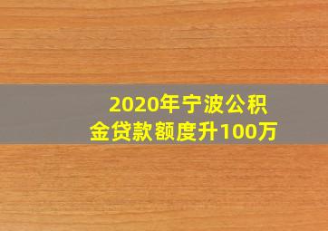 2020年宁波公积金贷款额度升100万