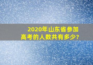 2020年山东省参加高考的人数共有多少?