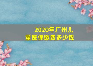 2020年广州儿童医保缴费多少钱