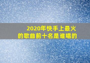 2020年快手上最火的歌曲前十名是谁唱的