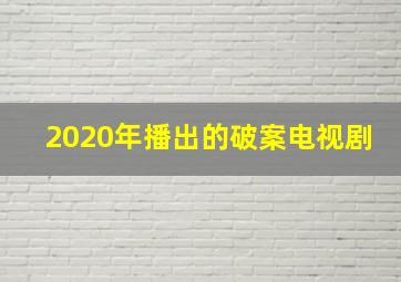 2020年播出的破案电视剧