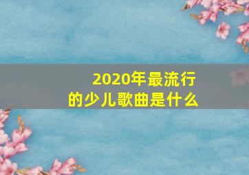 2020年最流行的少儿歌曲是什么