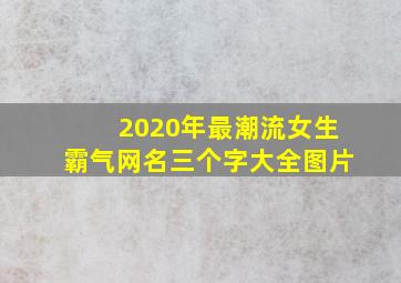 2020年最潮流女生霸气网名三个字大全图片