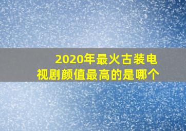 2020年最火古装电视剧颜值最高的是哪个