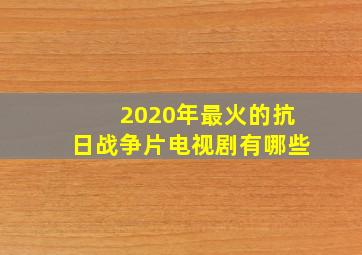 2020年最火的抗日战争片电视剧有哪些