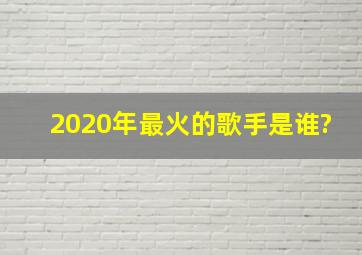 2020年最火的歌手是谁?