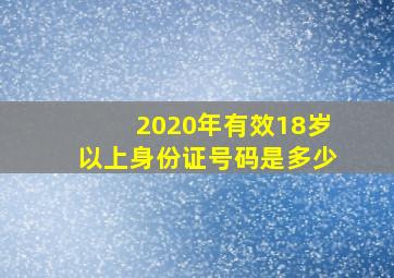 2020年有效18岁以上身份证号码是多少