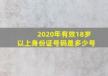 2020年有效18岁以上身份证号码是多少号