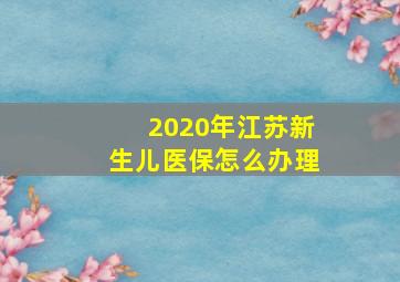 2020年江苏新生儿医保怎么办理