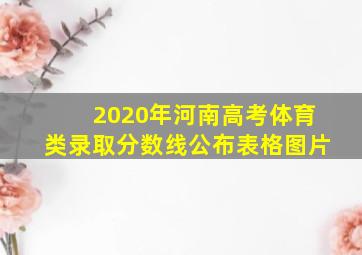 2020年河南高考体育类录取分数线公布表格图片