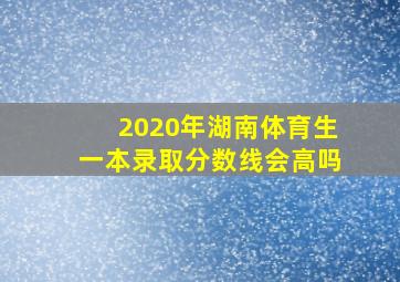 2020年湖南体育生一本录取分数线会高吗