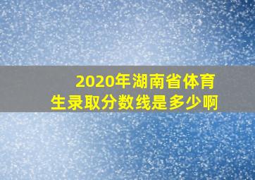 2020年湖南省体育生录取分数线是多少啊