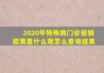 2020年特殊病门诊报销政策是什么呢怎么查询结果