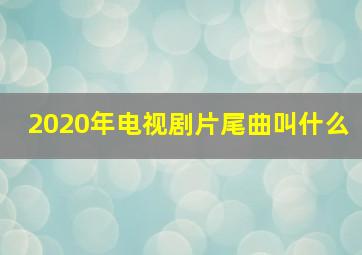 2020年电视剧片尾曲叫什么