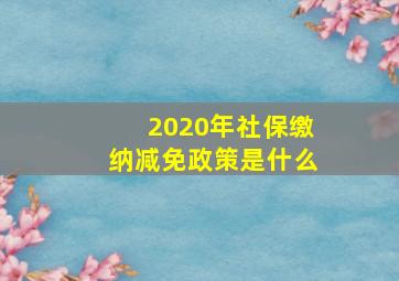 2020年社保缴纳减免政策是什么