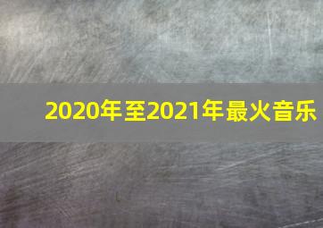 2020年至2021年最火音乐