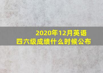 2020年12月英语四六级成绩什么时候公布