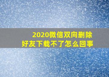 2020微信双向删除好友下载不了怎么回事