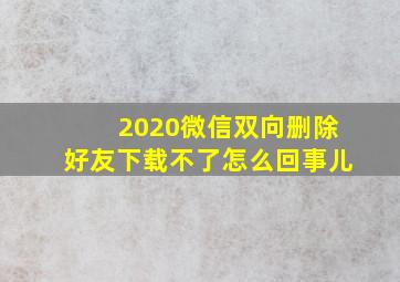 2020微信双向删除好友下载不了怎么回事儿