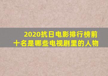 2020抗日电影排行榜前十名是哪些电视剧里的人物