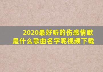 2020最好听的伤感情歌是什么歌曲名字呢视频下载