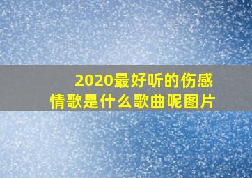 2020最好听的伤感情歌是什么歌曲呢图片