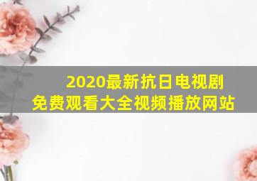 2020最新抗日电视剧免费观看大全视频播放网站