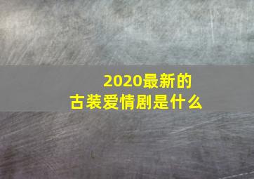 2020最新的古装爱情剧是什么