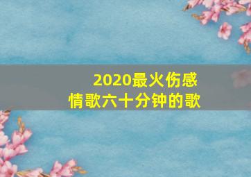 2020最火伤感情歌六十分钟的歌