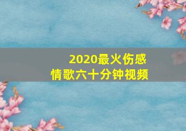 2020最火伤感情歌六十分钟视频