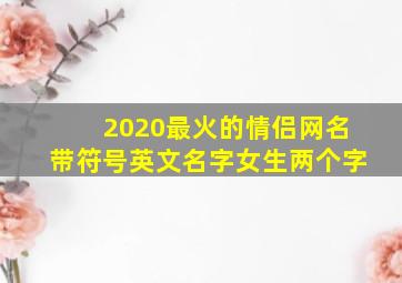 2020最火的情侣网名带符号英文名字女生两个字