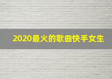 2020最火的歌曲快手女生